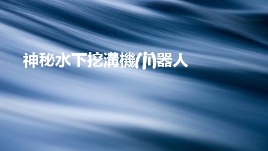 神秘水下挖溝機(jī)器人！探索深海奇跡，解密未知世界！